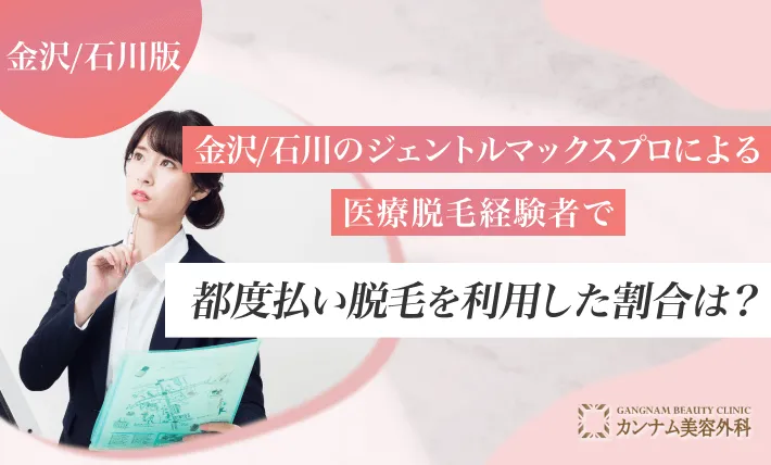 金沢/石川のジェントルマックスプロによる医療脱毛経験者で都度払い脱毛を利用した割合は？