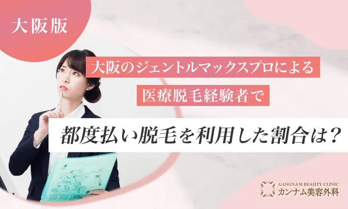 大阪のジェントルマックスプロによる医療脱毛経験者で都度払い脱毛を利用した割合は？
