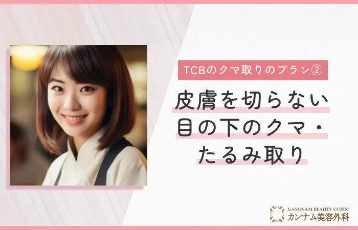 TCBのクマ取りのプラン② 皮膚を切らない目の下のクマ・たるみ取り