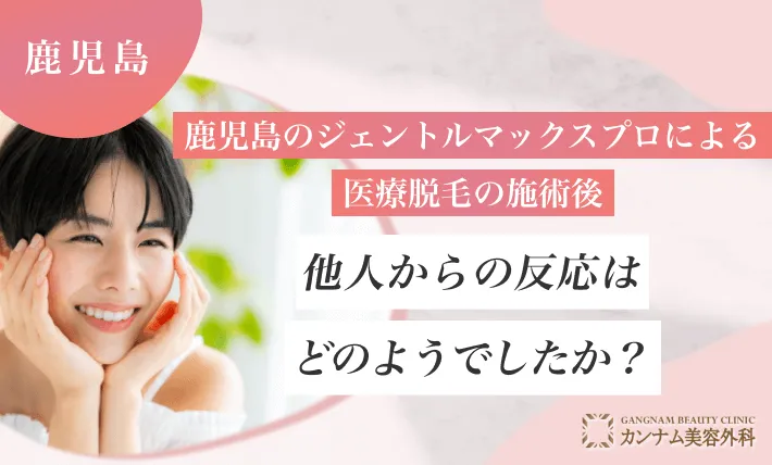 鹿児島のジェントルマックスプロによる医療脱毛後、他人からの反応はどうでしたか？