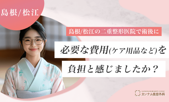 島根/松江の二重整形医院で術後に必要な費用（ケア用品など）を負担と感じましたか？