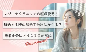 レジーナクリニックの医療脱毛を解約する際の解約手数料はかかる？未消化分はどうなるのか解説