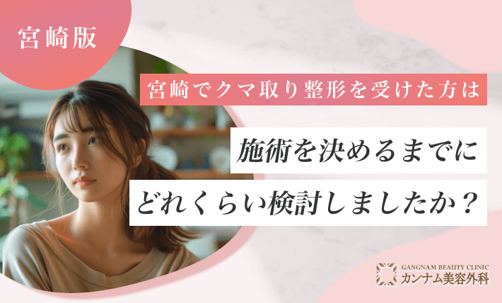 宮崎でクマ取り整形を受けた方は施術を決めるまでにどれくらい検討しましたか？