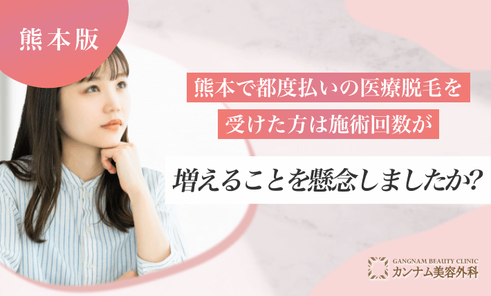 熊本で都度払いの医療脱毛を受けた方は施術回数が増えることを懸念しましたか?