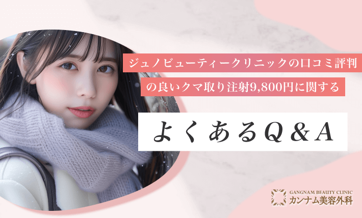 ジュノビューティークリニックの口コミ評判の良いクマ取り注射9,800円に関するよくあるQ&A