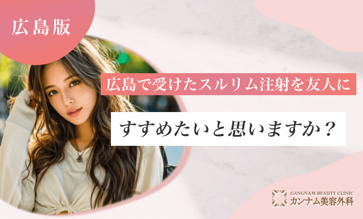 広島で受けたスルリム注射を友人にすすめたいと思いますか?